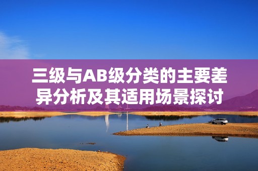 三级与AB级分类的主要差异分析及其适用场景探讨