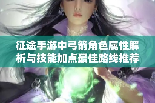 征途手游中弓箭角色属性解析与技能加点最佳路线推荐