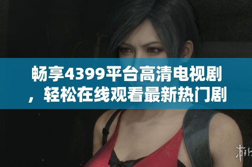 畅享4399平台高清电视剧，轻松在线观看最新热门剧集与经典老片