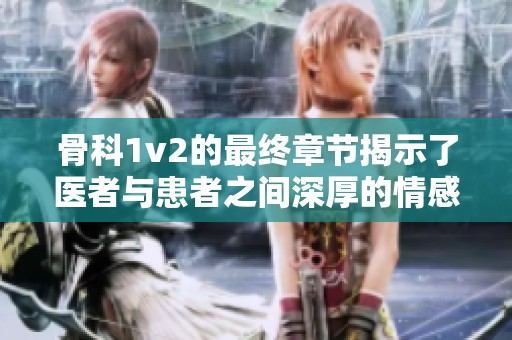 骨科1v2的最终章节揭示了医者与患者之间深厚的情感与挑战