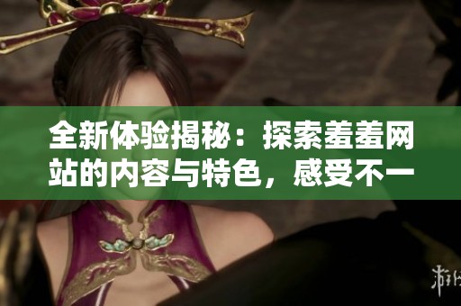 全新体验揭秘：探索羞羞网站的内容与特色，感受不一样的网路之旅