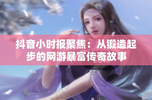 抖音小时报聚焦：从锻造起步的网游暴富传奇故事