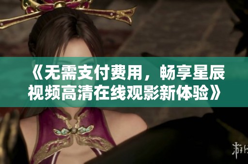 《无需支付费用，畅享星辰视频高清在线观影新体验》