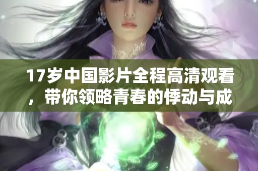 17岁中国影片全程高清观看，带你领略青春的悸动与成长故事