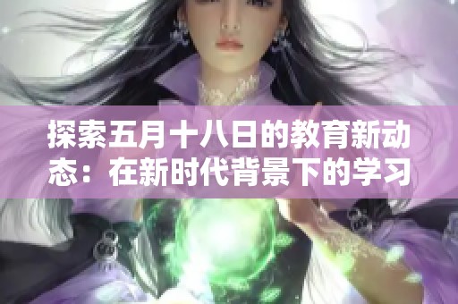 探索五月十八日的教育新动态：在新时代背景下的学习变革与机遇