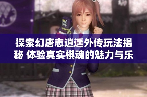 探索幻唐志逍遥外传玩法揭秘 体验真实棋魂的魅力与乐趣