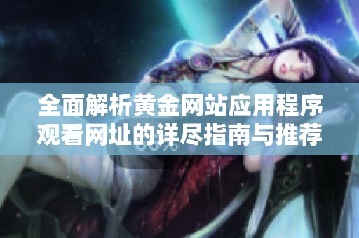全面解析黄金网站应用程序观看网址的详尽指南与推荐