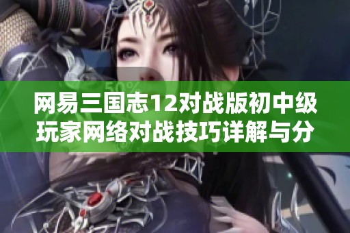 网易三国志12对战版初中级玩家网络对战技巧详解与分享