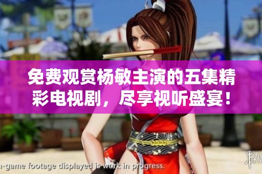 免费观赏杨敏主演的五集精彩电视剧，尽享视听盛宴！