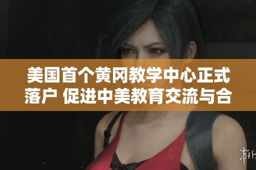 美国首个黄冈教学中心正式落户 促进中美教育交流与合作
