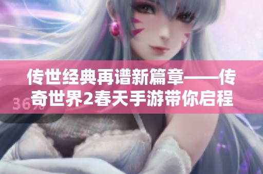 传世经典再谱新篇章——传奇世界2春天手游带你启程新冒险