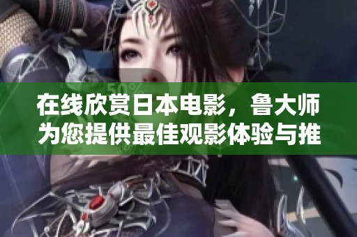 在线欣赏日本电影，鲁大师为您提供最佳观影体验与推荐