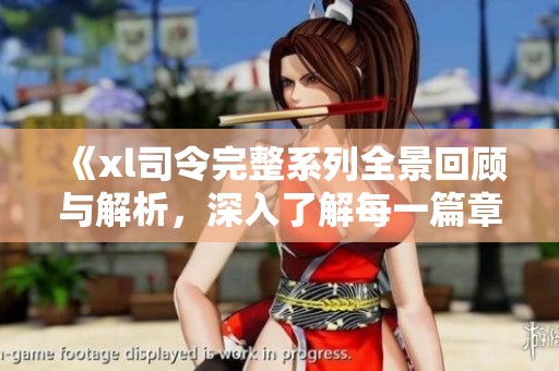 《xl司令完整系列全景回顾与解析，深入了解每一篇章的魅力》