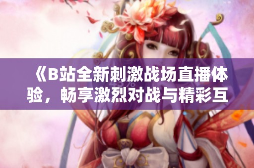 《B站全新刺激战场直播体验，畅享激烈对战与精彩互动》