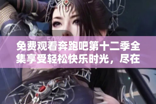 免费观看奔跑吧第十二季全集享受轻松快乐时光，尽在这里！