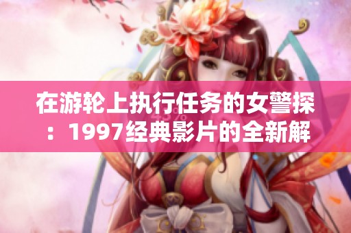 在游轮上执行任务的女警探：1997经典影片的全新解读