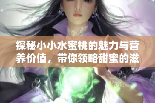 探秘小小水蜜桃的魅力与营养价值，带你领略甜蜜的滋味之旅