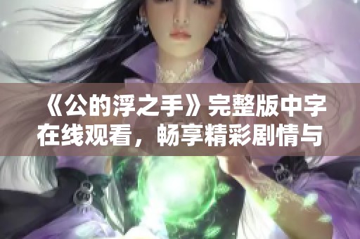 《公的浮之手》完整版中字在线观看，畅享精彩剧情与绝美画面