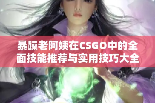 暴躁老阿姨在CSGO中的全面技能推荐与实用技巧大全