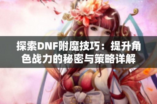 探索DNF附魔技巧：提升角色战力的秘密与策略详解