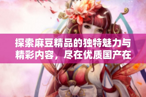 探索麻豆精品的独特魅力与精彩内容，尽在优质国产在线平台