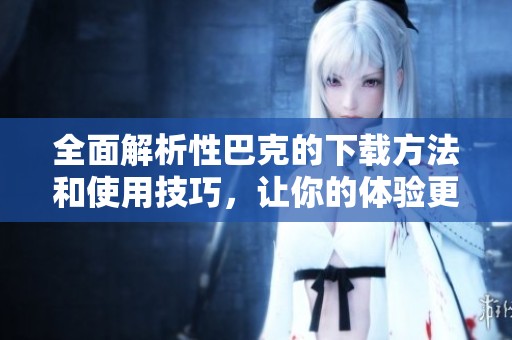 全面解析性巴克的下载方法和使用技巧，让你的体验更顺畅