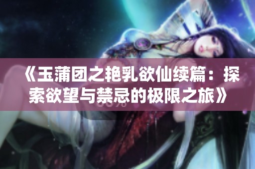 《玉蒲团之艳乳欲仙续篇：探索欲望与禁忌的极限之旅》