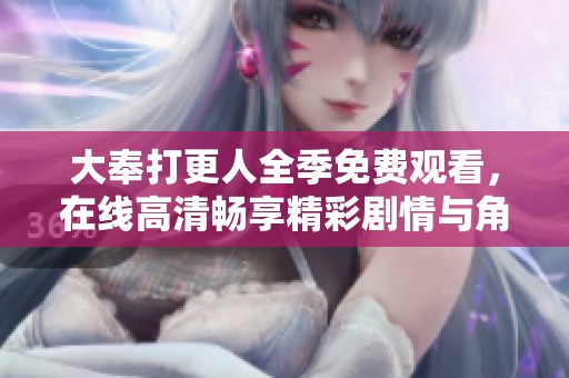 大奉打更人全季免费观看，在线高清畅享精彩剧情与角色互动体验