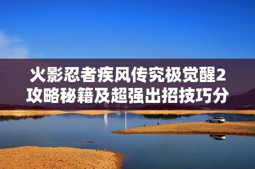火影忍者疾风传究极觉醒2攻略秘籍及超强出招技巧分享