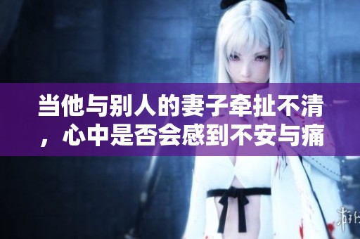 当他与别人的妻子牵扯不清，心中是否会感到不安与痛苦呢