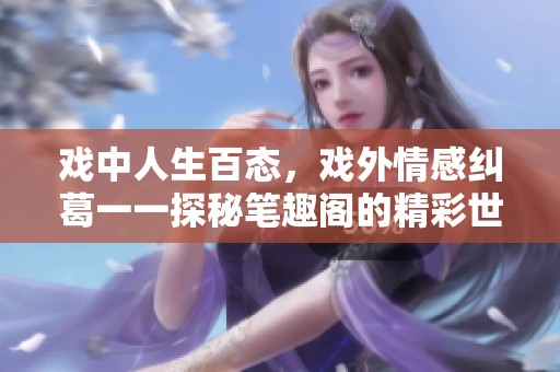 戏中人生百态，戏外情感纠葛一一探秘笔趣阁的精彩世界