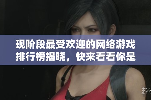 现阶段最受欢迎的网络游戏排行榜揭晓，快来看看你是否在玩这些游戏