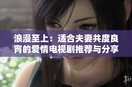 浪漫至上：适合夫妻共度良宵的爱情电视剧推荐与分享