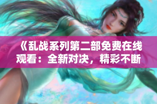 《乱战系列第二部免费在线观看：全新对决，精彩不断的冒险旅程》