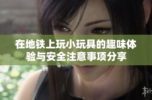 在地铁上玩小玩具的趣味体验与安全注意事项分享