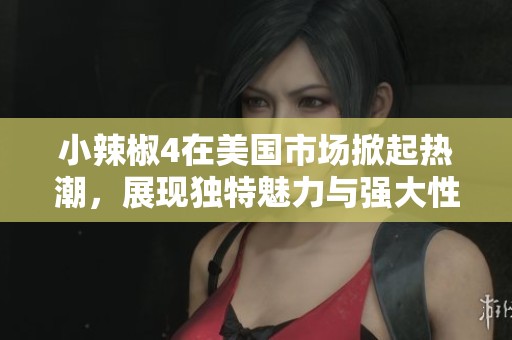 小辣椒4在美国市场掀起热潮，展现独特魅力与强大性能