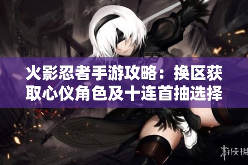 火影忍者手游攻略：换区获取心仪角色及十连首抽选择技巧解析