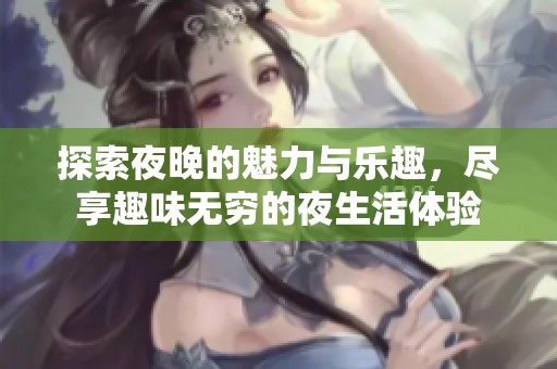 探索夜晚的魅力与乐趣，尽享趣味无穷的夜生活体验