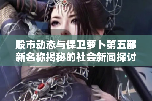 股市动态与保卫萝卜第五部新名称揭秘的社会新闻探讨