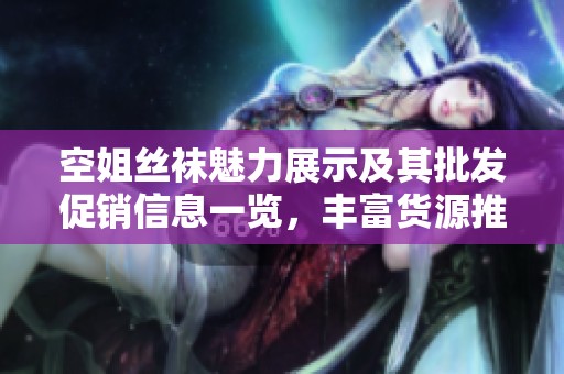 空姐丝袜魅力展示及其批发促销信息一览，丰富货源推荐
