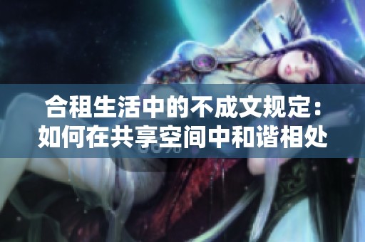 合租生活中的不成文规定：如何在共享空间中和谐相处与维护个人权益