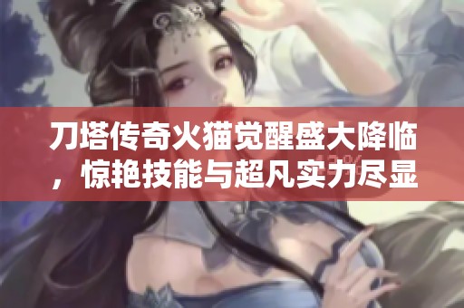 刀塔传奇火猫觉醒盛大降临，惊艳技能与超凡实力尽显魅力