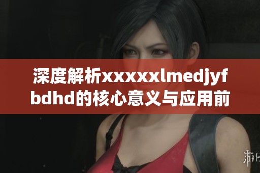 深度解析xxxxxlmedjyfbdhd的核心意义与应用前景探索