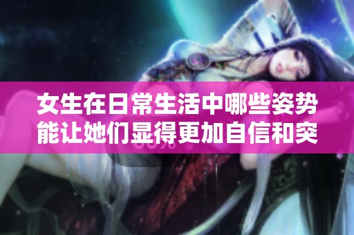 女生在日常生活中哪些姿势能让她们显得更加自信和突出呢