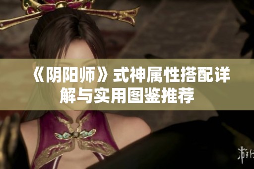 《阴阳师》式神属性搭配详解与实用图鉴推荐
