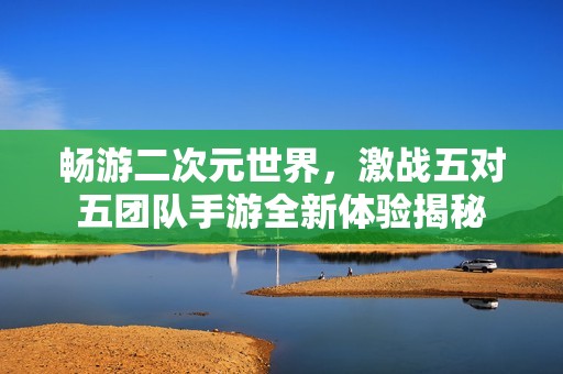 畅游二次元世界，激战五对五团队手游全新体验揭秘