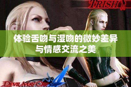 体验舌吻与湿吻的微妙差异与情感交流之美