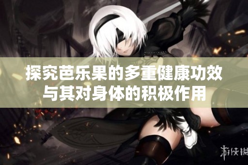 探究芭乐果的多重健康功效与其对身体的积极作用