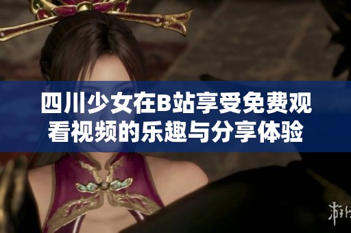 四川少女在B站享受免费观看视频的乐趣与分享体验