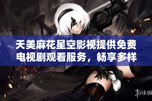 天美麻花星空影视提供免费电视剧观看服务，畅享多样影视体验